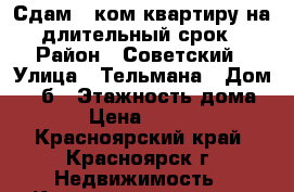 Сдам 2-ком квартиру на длительный срок › Район ­ Советский › Улица ­ Тельмана › Дом ­ 47б › Этажность дома ­ 5 › Цена ­ 16 000 - Красноярский край, Красноярск г. Недвижимость » Квартиры аренда   . Красноярский край